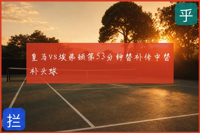 皇马vs埃弗顿第53分钟替补传中替补头球