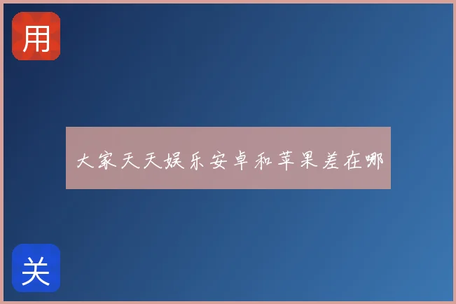 大家天天娱乐安卓和苹果差在哪