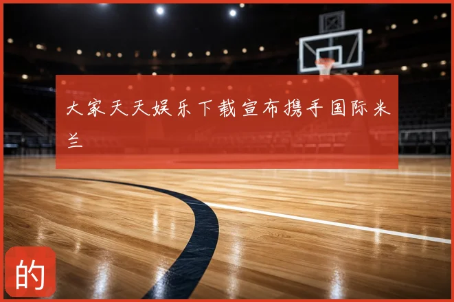 大家天天娱乐下载宣布携手国际米兰